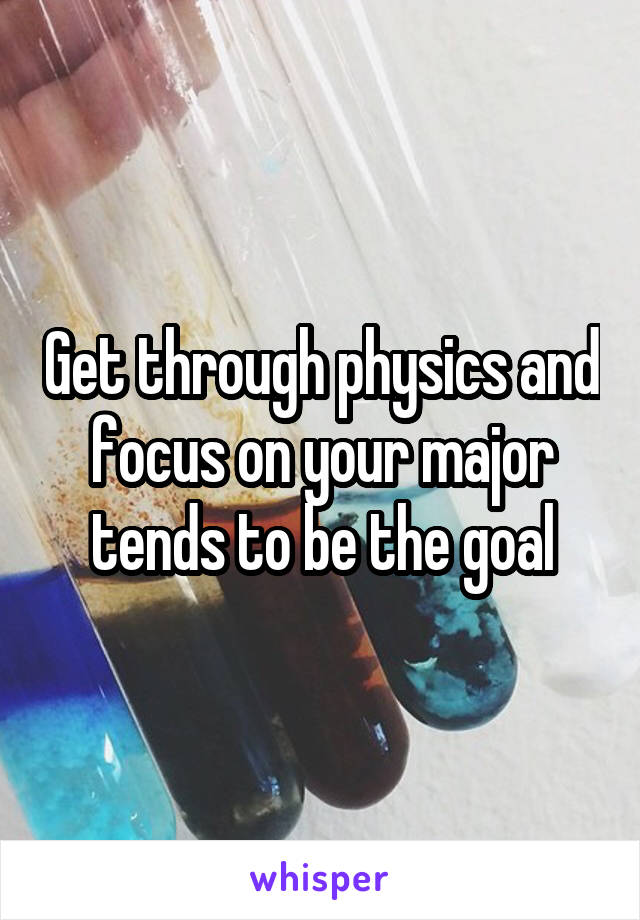 Get through physics and focus on your major tends to be the goal