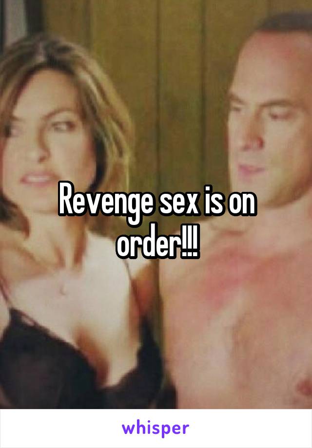 Revenge sex is on order!!!