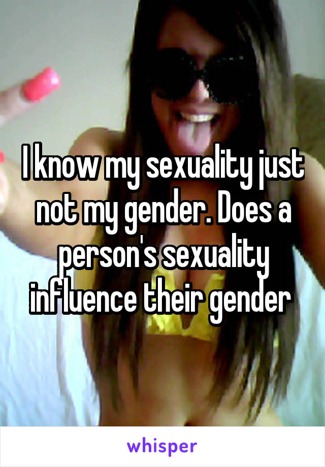 I know my sexuality just not my gender. Does a person's sexuality influence their gender 