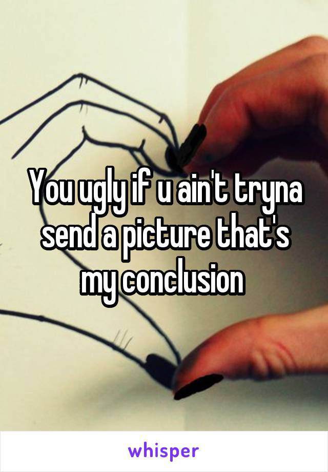 You ugly if u ain't tryna send a picture that's my conclusion 