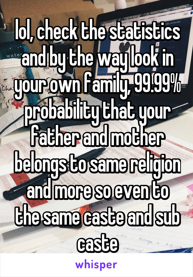 lol, check the statistics and by the way look in your own family, 99.99% probability that your father and mother belongs to same religion and more so even to the same caste and sub caste