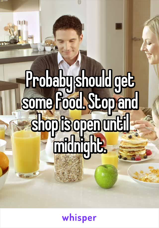 Probaby should get some food. Stop and shop is open until midnight.