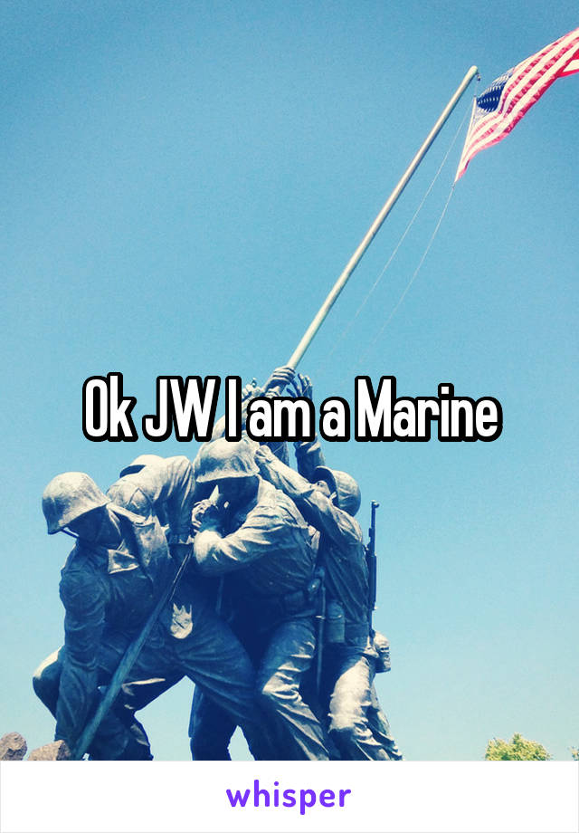 Ok JW I am a Marine