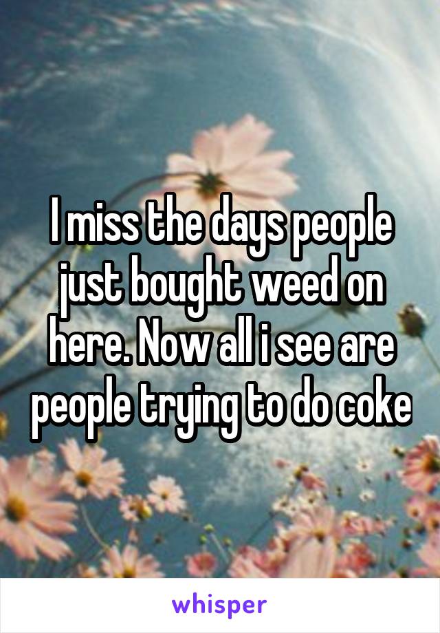 I miss the days people just bought weed on here. Now all i see are people trying to do coke