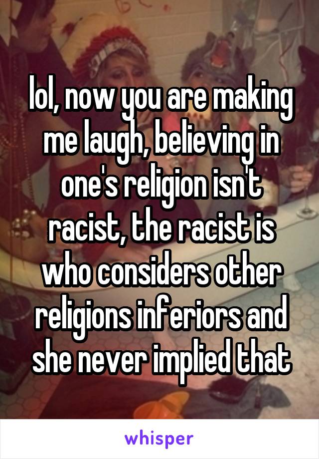 lol, now you are making me laugh, believing in one's religion isn't racist, the racist is who considers other religions inferiors and she never implied that