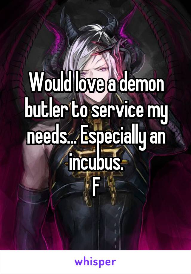 Would love a demon butler to service my needs... Especially an incubus.
F