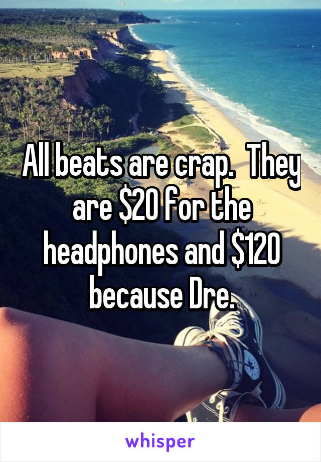 All beats are crap.  They are $20 for the headphones and $120 because Dre.