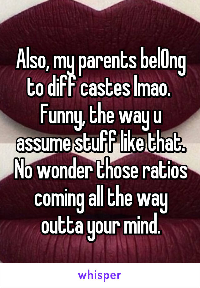 Also, my parents belOng to diff castes lmao. 
Funny, the way u assume stuff like that. No wonder those ratios coming all the way outta your mind.