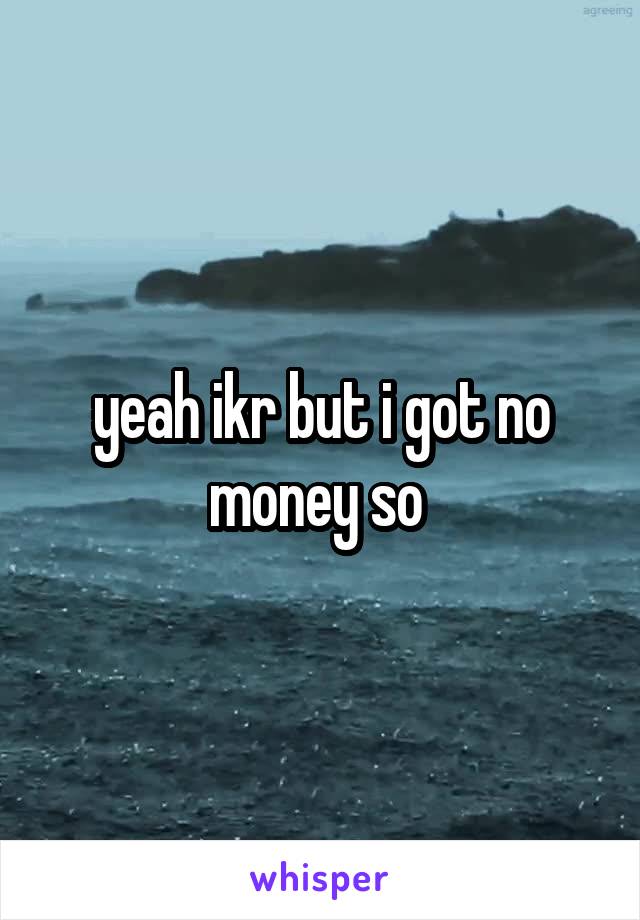 yeah ikr but i got no money so 