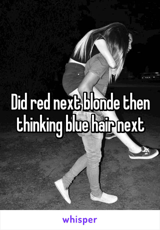 Did red next blonde then thinking blue hair next