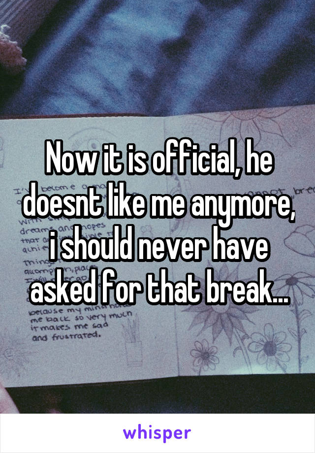 Now it is official, he doesnt like me anymore, i should never have asked for that break...