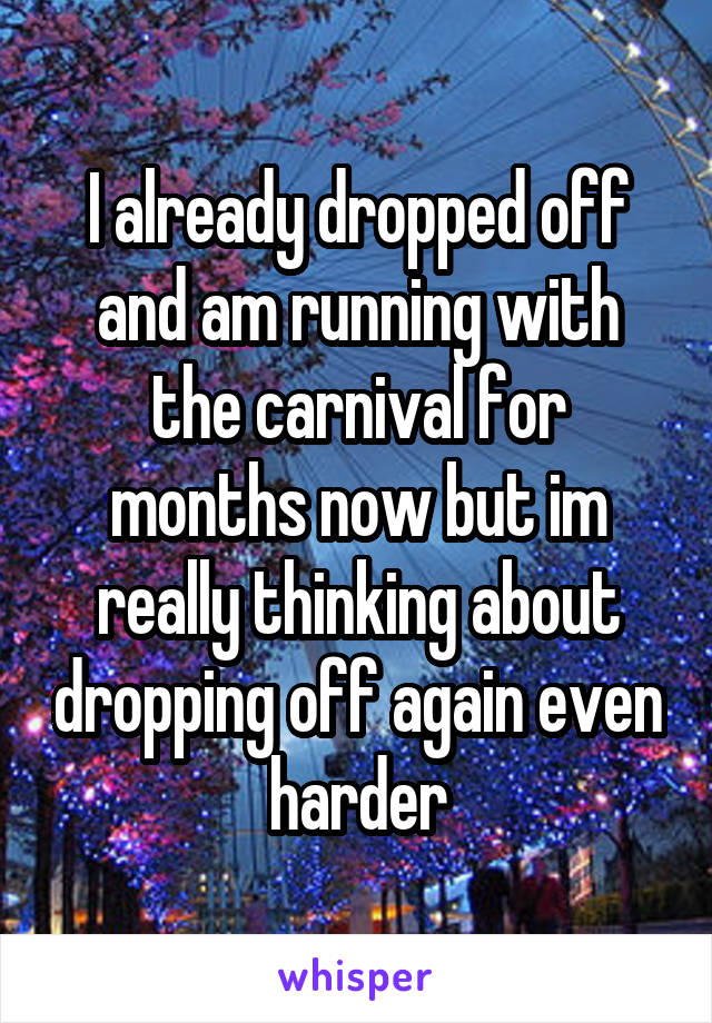 I already dropped off and am running with the carnival for months now but im really thinking about dropping off again even harder