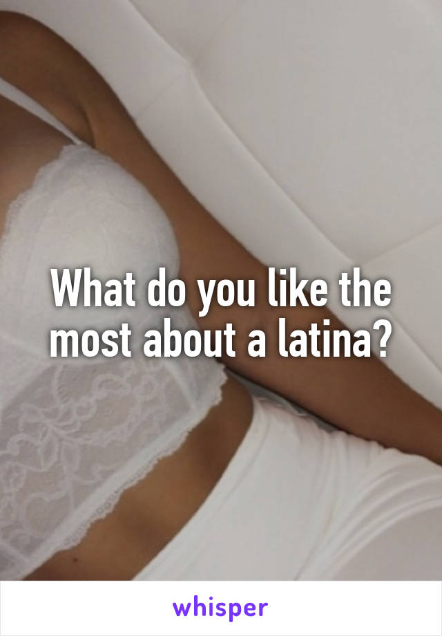 What do you like the most about a latina?