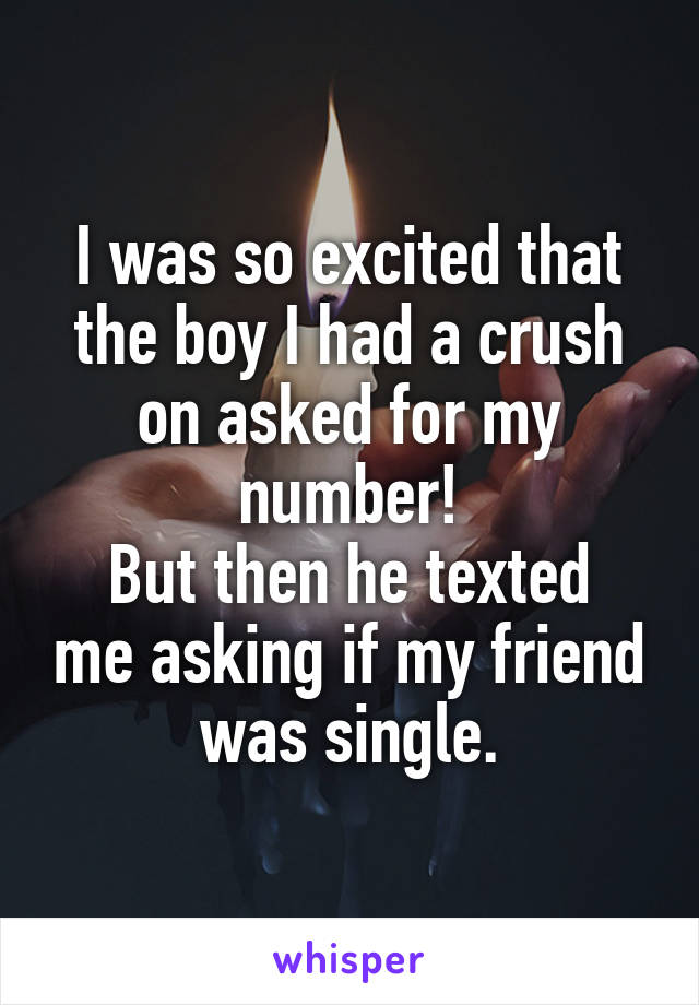 I was so excited that the boy I had a crush on asked for my number!
But then he texted me asking if my friend was single.