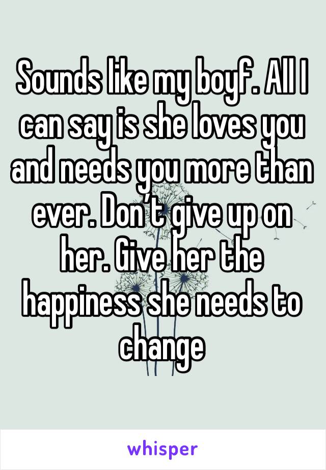 Sounds like my boyf. All I can say is she loves you and needs you more than ever. Don’t give up on her. Give her the happiness she needs to change