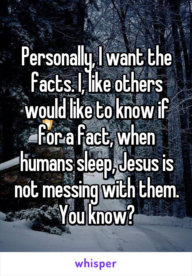 Personally, I want the facts. I, like others would like to know if for a fact, when humans sleep, Jesus is not messing with them. You know?