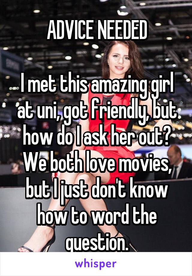 ADVICE NEEDED

I met this amazing girl at uni, got friendly, but how do I ask her out? We both love movies, but I just don't know how to word the question.