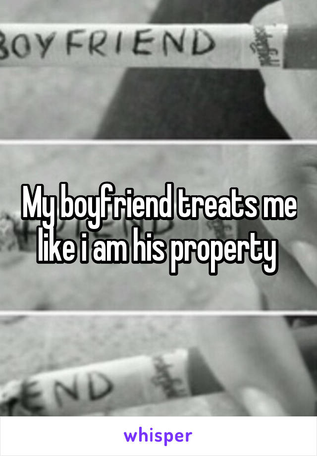 My boyfriend treats me like i am his property 