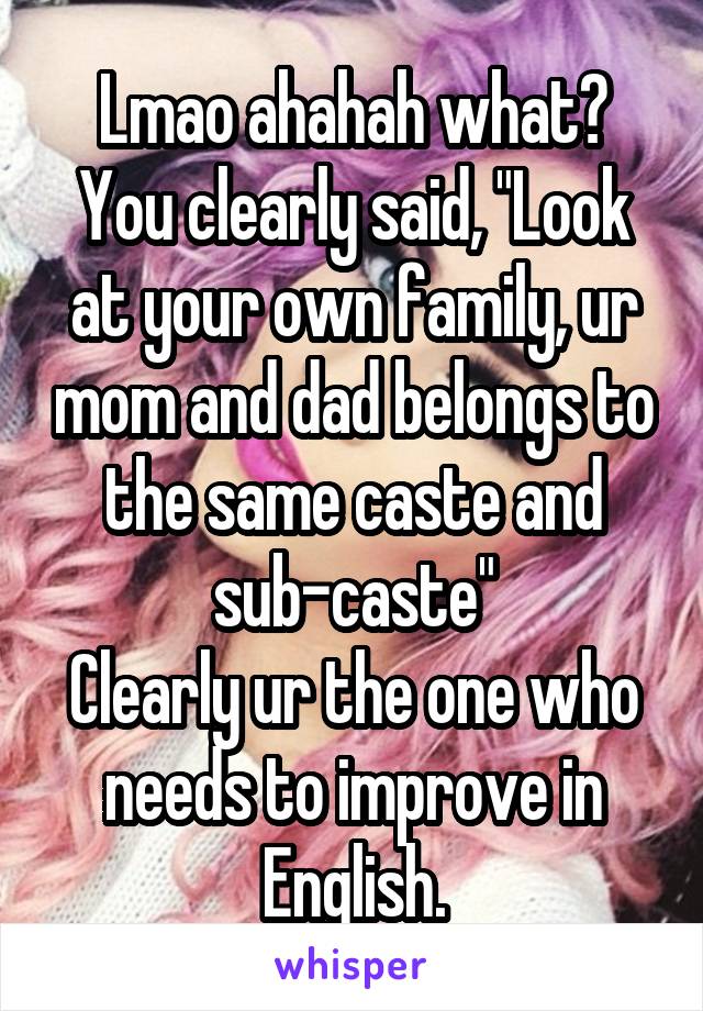 Lmao ahahah what?
You clearly said, "Look at your own family, ur mom and dad belongs to the same caste and sub-caste"
Clearly ur the one who needs to improve in English.