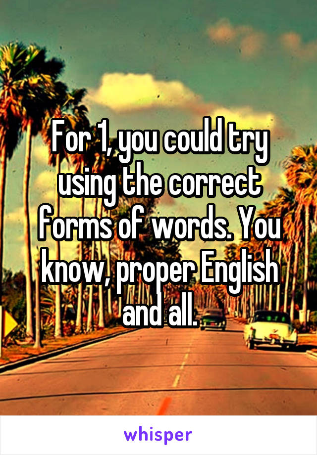For 1, you could try using the correct forms of words. You know, proper English and all.