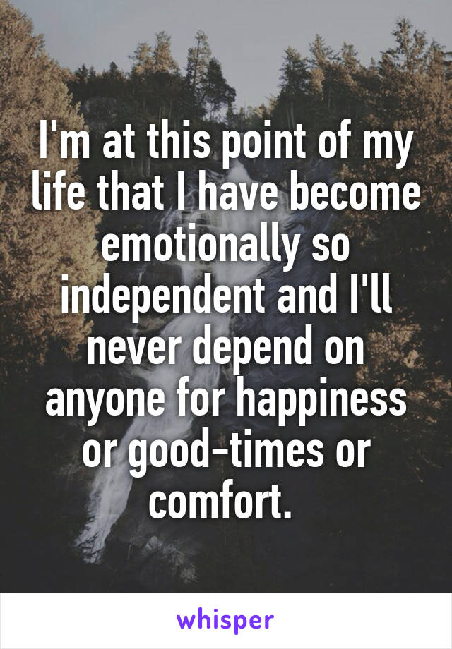 I'm at this point of my life that I have become emotionally so independent and I'll never depend on anyone for happiness or good-times or comfort. 