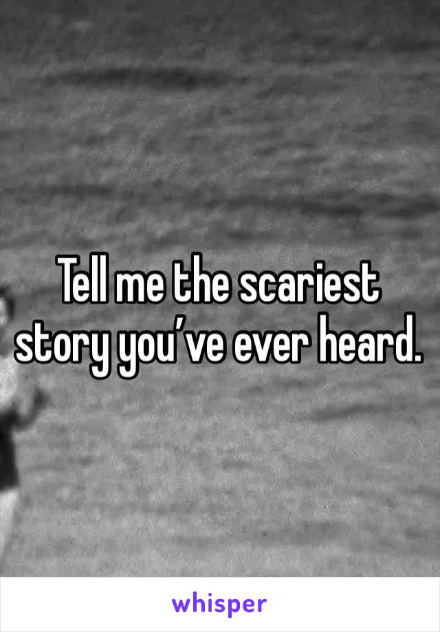 Tell me the scariest story you’ve ever heard.