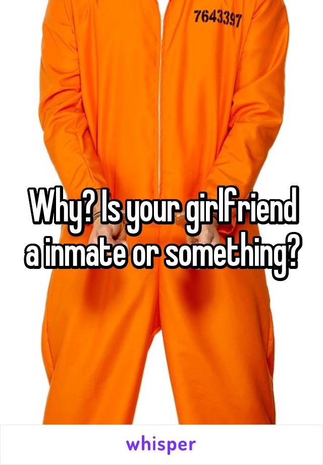 Why? Is your girlfriend a inmate or something?
