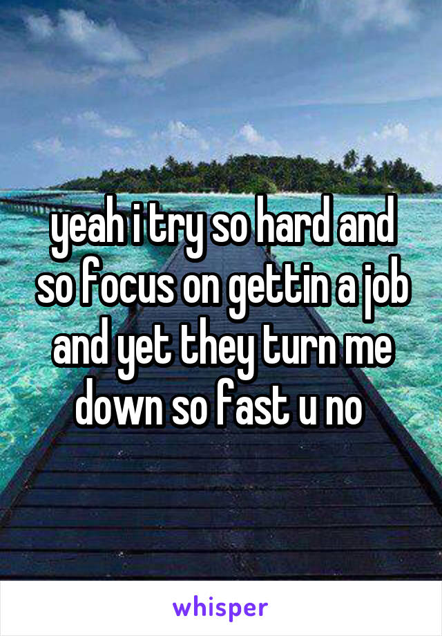 yeah i try so hard and so focus on gettin a job and yet they turn me down so fast u no 