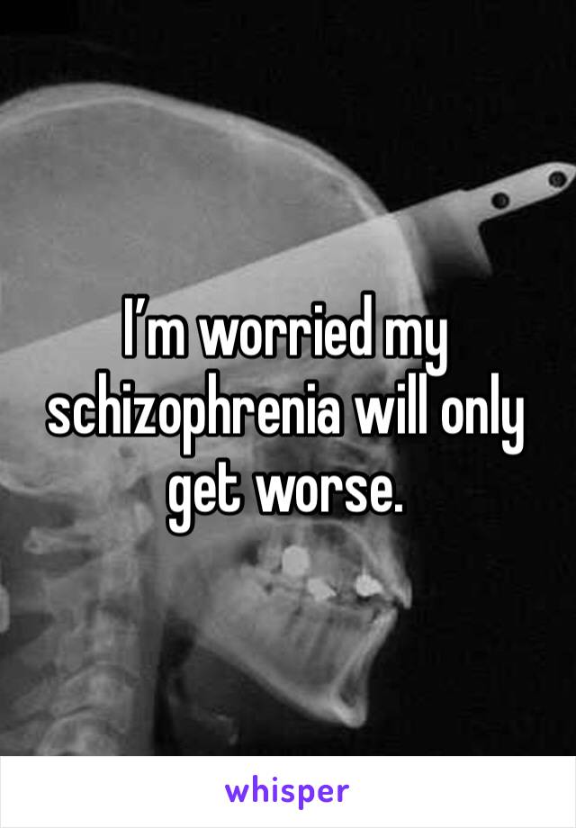 I’m worried my schizophrenia will only get worse.