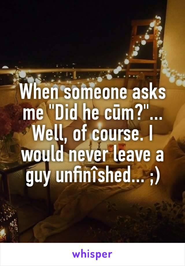 When someone asks me "Did he cūm?"...
Well, of course. I would never leave a guy unfinîshed... ;)