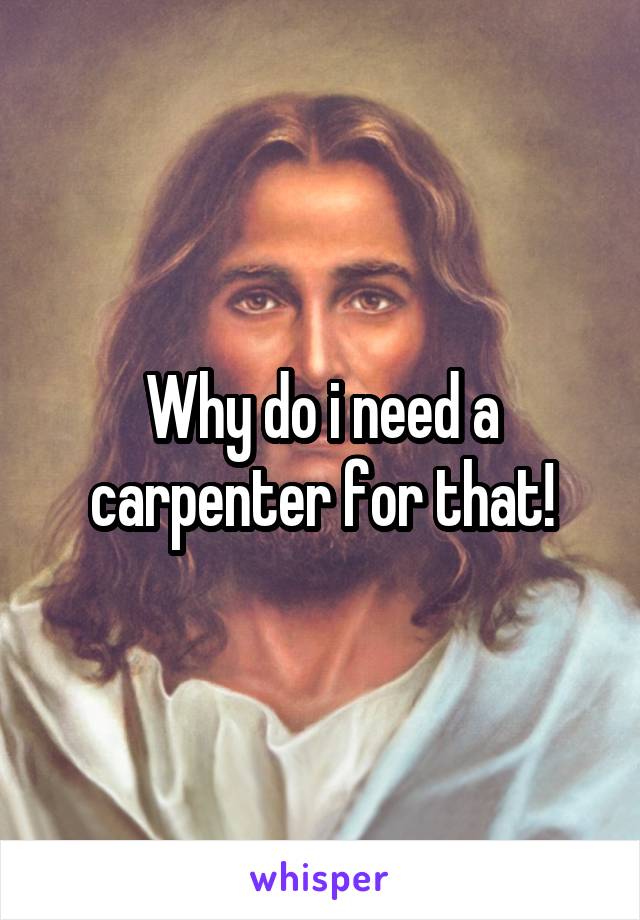 Why do i need a carpenter for that!