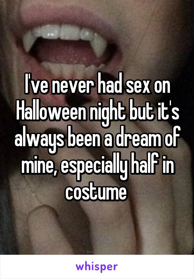 I've never had sex on Halloween night but it's always been a dream of mine, especially half in costume 