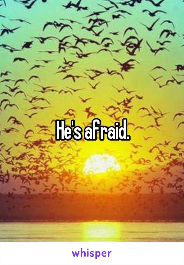 He's afraid.