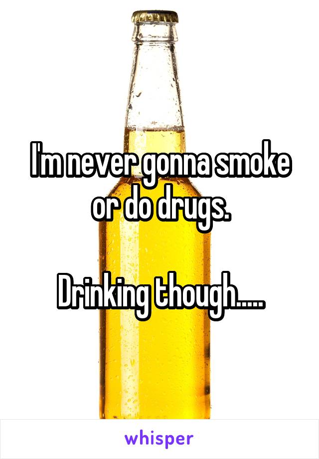 I'm never gonna smoke or do drugs.

Drinking though.....