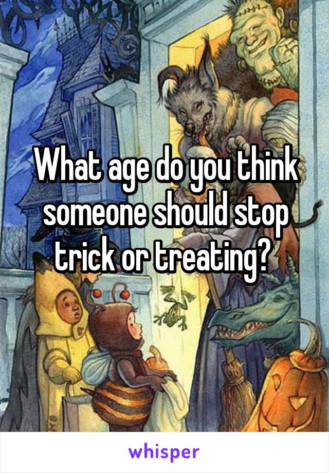 What age do you think someone should stop trick or treating? 
