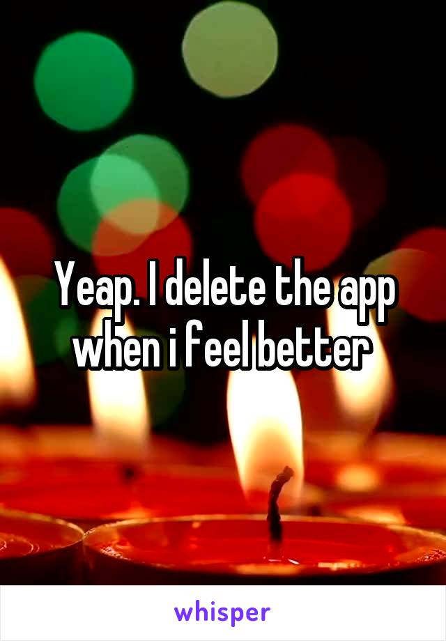 Yeap. I delete the app when i feel better 