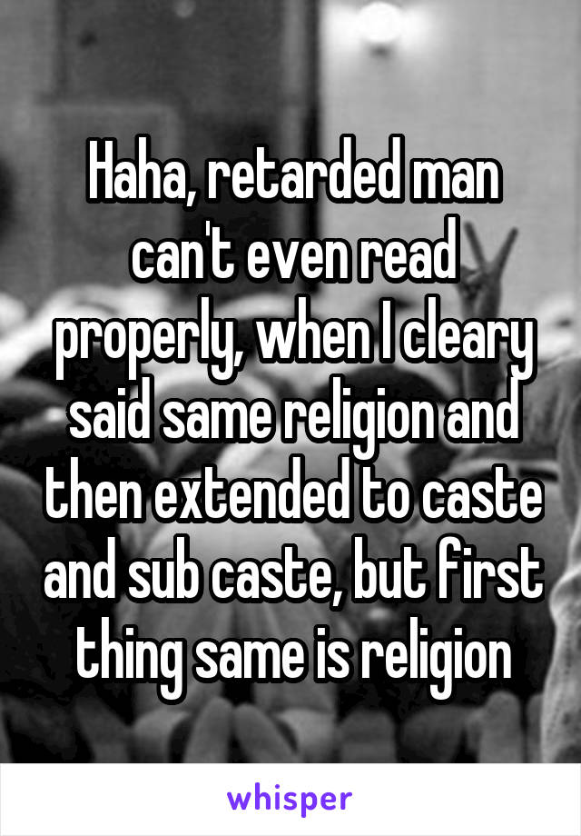 Haha, retarded man can't even read properly, when I cleary said same religion and then extended to caste and sub caste, but first thing same is religion