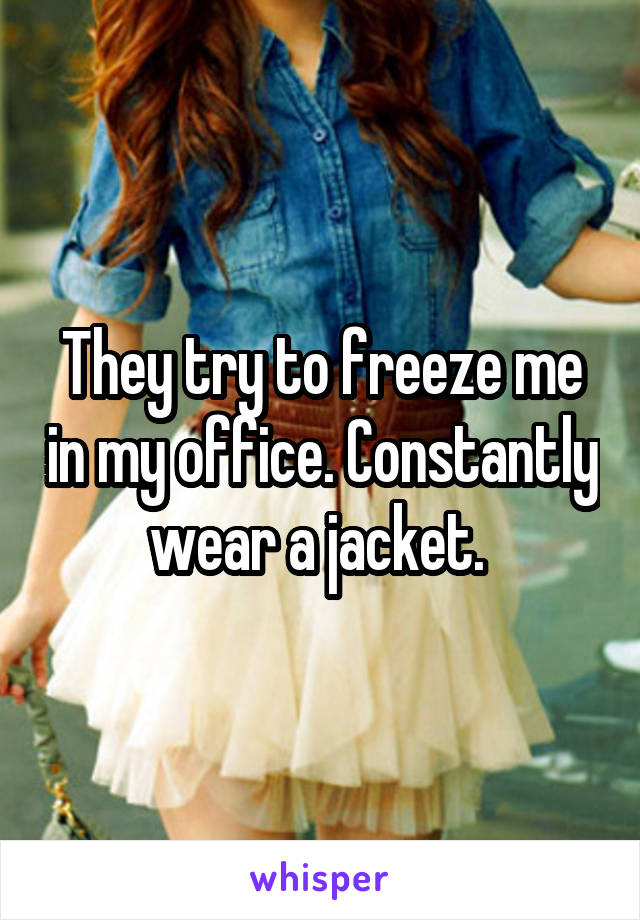 They try to freeze me in my office. Constantly wear a jacket. 