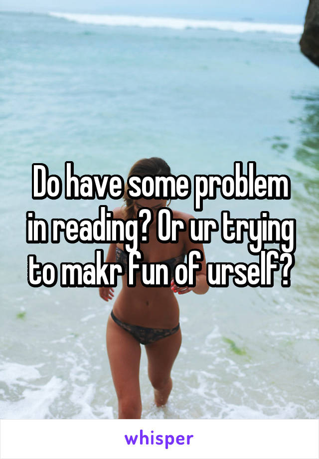 Do have some problem in reading? Or ur trying to makr fun of urself?