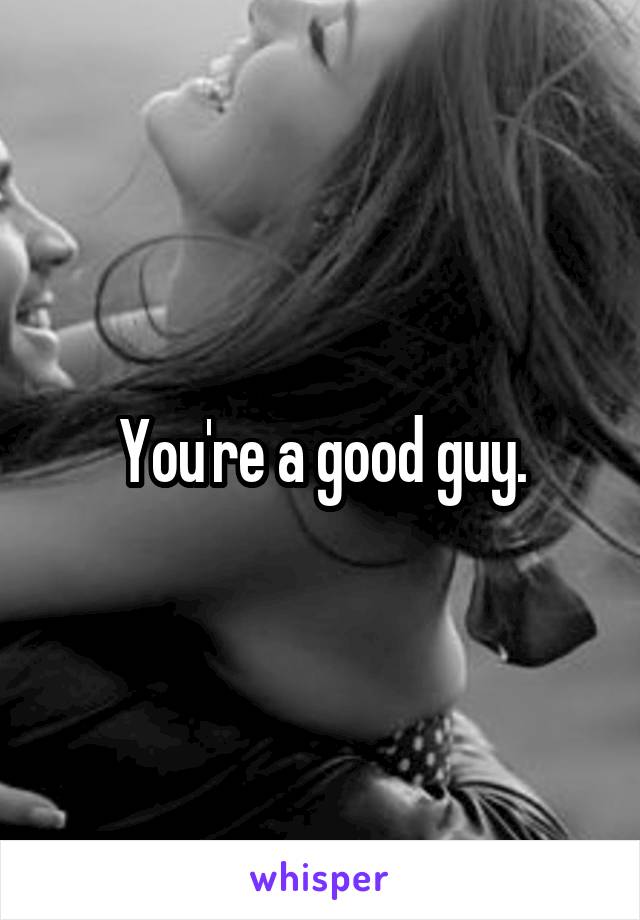 You're a good guy.