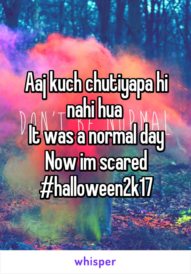 Aaj kuch chutiyapa hi nahi hua 
It was a normal day
Now im scared
#halloween2k17