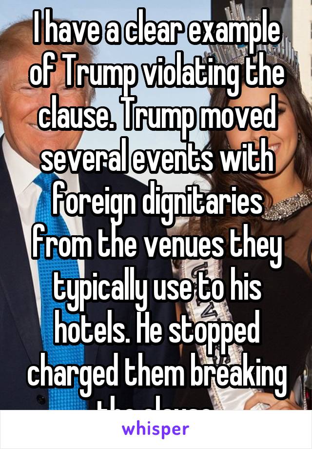 I have a clear example of Trump violating the clause. Trump moved several events with foreign dignitaries from the venues they typically use to his hotels. He stopped charged them breaking the clause.