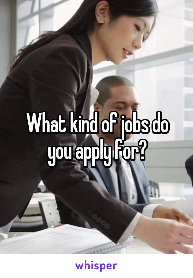 What kind of jobs do you apply for?