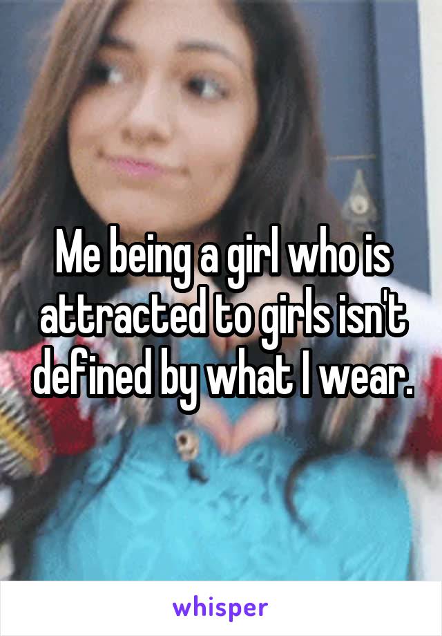 Me being a girl who is attracted to girls isn't defined by what I wear.