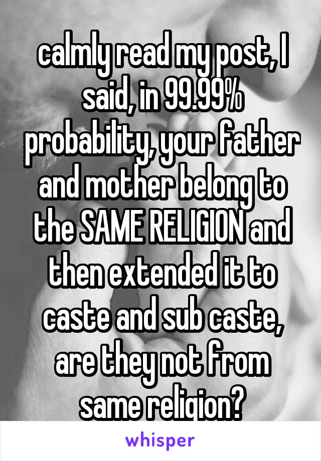 calmly read my post, I said, in 99.99% probability, your father and mother belong to the SAME RELIGION and then extended it to caste and sub caste, are they not from same religion?