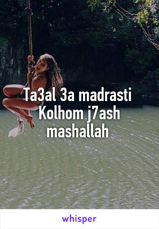 Ta3al 3a madrasti 
Kolhom j7ash mashallah 