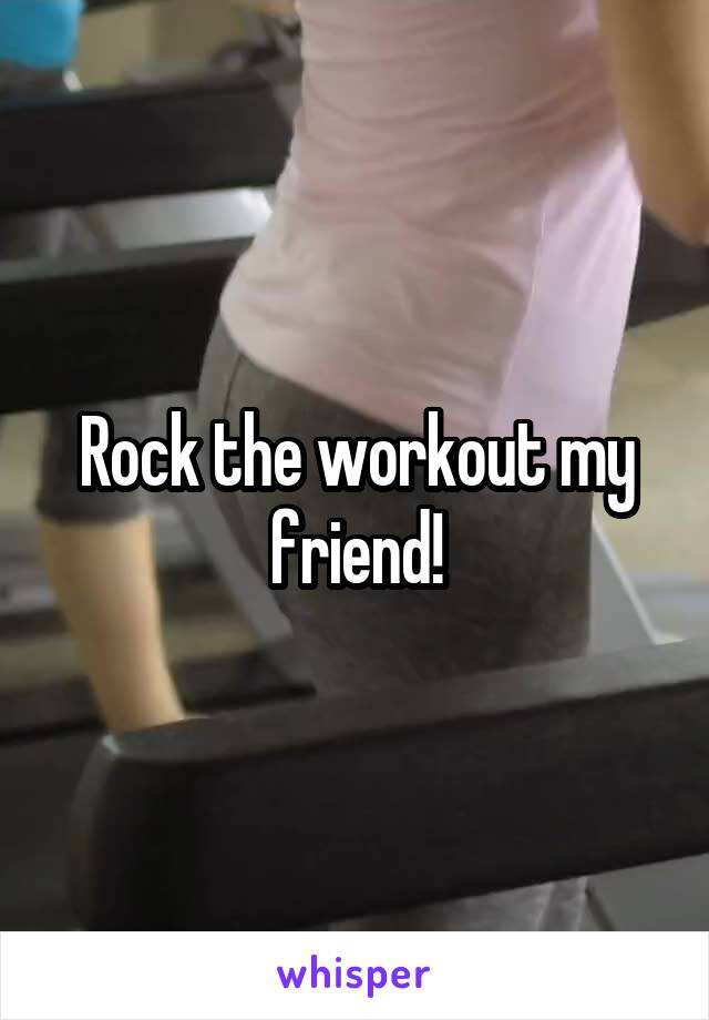 Rock the workout my friend!