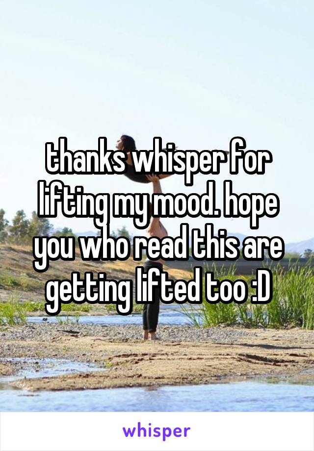 thanks whisper for lifting my mood. hope you who read this are getting lifted too :D