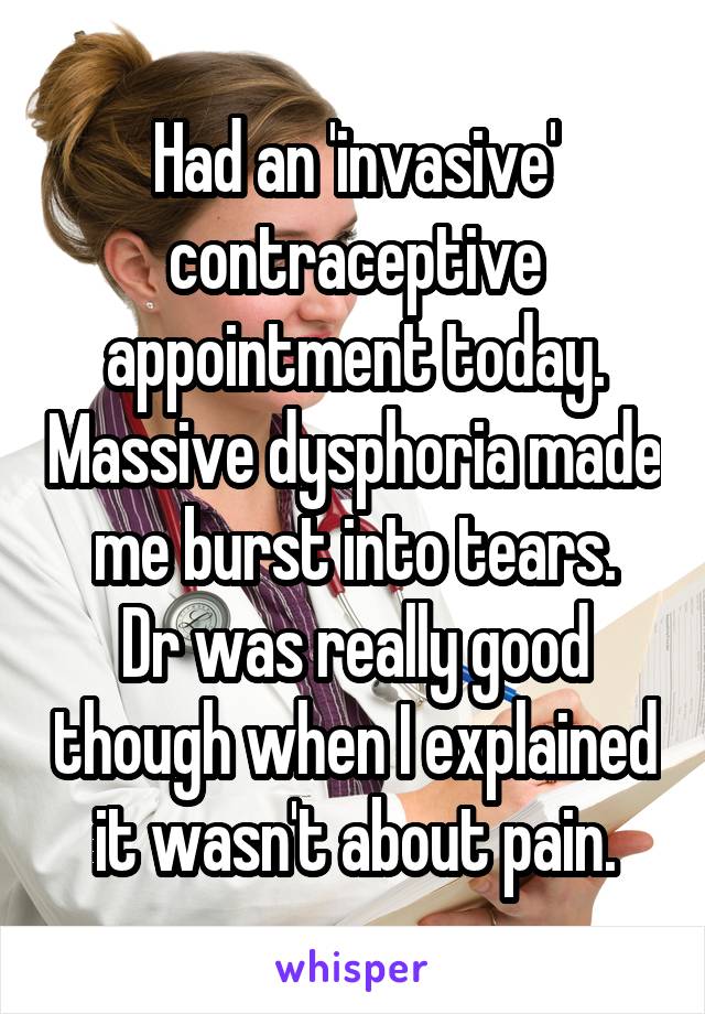 Had an 'invasive' contraceptive appointment today. Massive dysphoria made me burst into tears.
Dr was really good though when I explained it wasn't about pain.