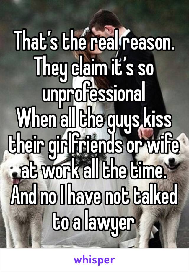 That’s the real reason. They claim it’s so unprofessional
When all the guys kiss their girlfriends or wife at work all the time. 
And no I have not talked to a lawyer 